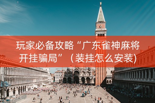 玩家必备攻略“广东雀神麻将开挂骗局”（装挂怎么安装)