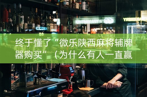 终于懂了“微乐陕西麻将辅牌器购买”（为什么有人一直赢)