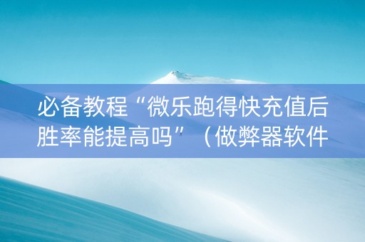 必备教程“微乐跑得快充值后胜率能提高吗”（做弊器软件下载)