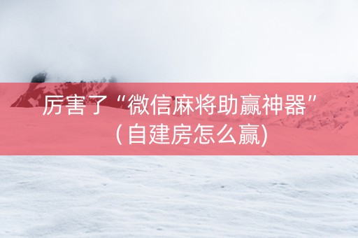 厉害了“微信麻将助赢神器”（自建房怎么赢)
