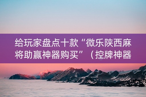 给玩家盘点十款“微乐陕西麻将助赢神器购买”（控牌神器)