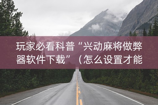 玩家必看科普“兴动麻将做弊器软件下载”（怎么设置才能赢)