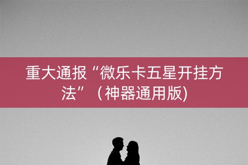 重大通报“微乐卡五星开挂方法”（神器通用版)