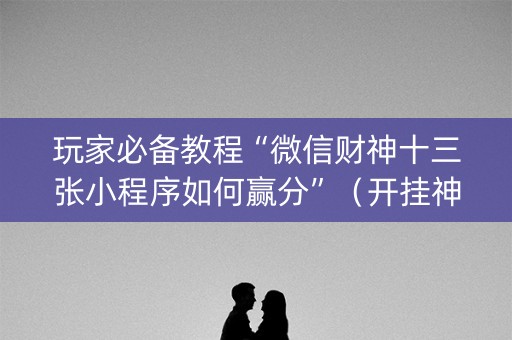 玩家必备教程“微信财神十三张小程序如何赢分”（开挂神器下载)
