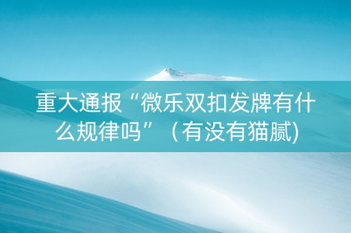 重大通报“微乐双扣发牌有什么规律吗”（有没有猫腻)