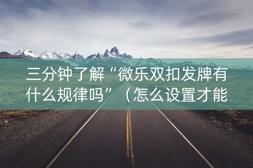 三分钟了解“微乐双扣发牌有什么规律吗”（怎么设置才能赢)