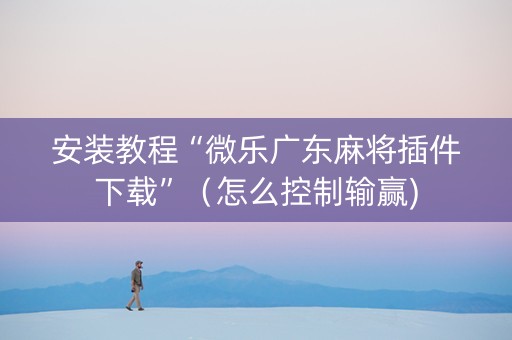 安装教程“微乐广东麻将插件下载”（怎么控制输赢)