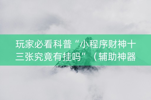 玩家必看科普“小程序财神十三张究竟有挂吗”（辅助神器免费)