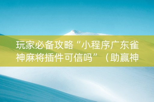 玩家必备攻略“小程序广东雀神麻将插件可信吗”（助赢神器购买)