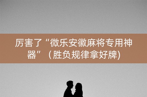 厉害了“微乐安徽麻将专用神器”（胜负规律拿好牌)