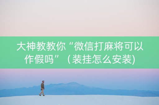 大神教教你“微信打麻将可以作假吗”（装挂怎么安装)