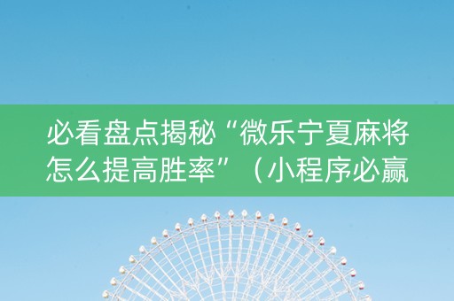 必看盘点揭秘“微乐宁夏麻将怎么提高胜率”（小程序必赢神器)