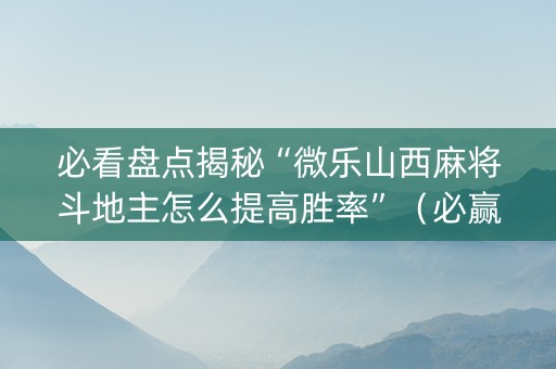 必看盘点揭秘“微乐山西麻将斗地主怎么提高胜率”（必赢神器辅助器)