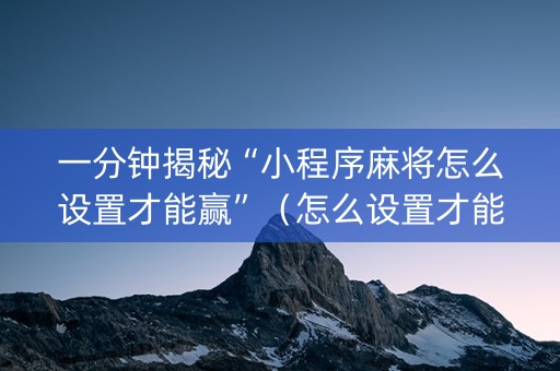 一分钟揭秘“小程序麻将怎么设置才能赢”（怎么设置才能赢)