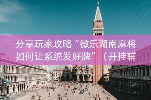 分享玩家攻略“微乐湖南麻将如何让系统发好牌”（开挂辅助器脚本)