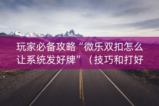 玩家必备攻略“微乐双扣怎么让系统发好牌”（技巧和打好牌方法)
