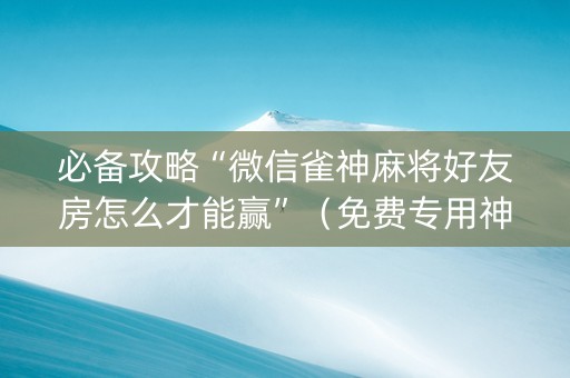 必备攻略“微信雀神麻将好友房怎么才能赢”（免费专用神器)
