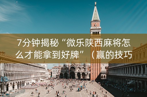 7分钟揭秘“微乐陕西麻将怎么才能拿到好牌”（赢的技巧规律)