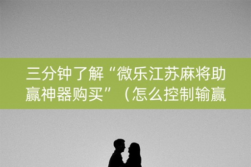 三分钟了解“微乐江苏麻将助赢神器购买”（怎么控制输赢)