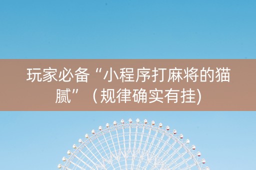 玩家必备“小程序打麻将的猫腻”（规律确实有挂)