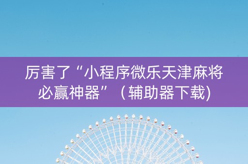 厉害了“小程序微乐天津麻将必赢神器”（辅助器下载)