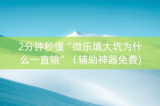 2分钟秒懂“微乐填大坑为什么一直输”（辅助神器免费)