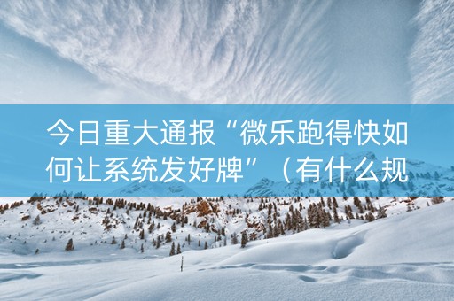 今日重大通报“微乐跑得快如何让系统发好牌”（有什么规律)