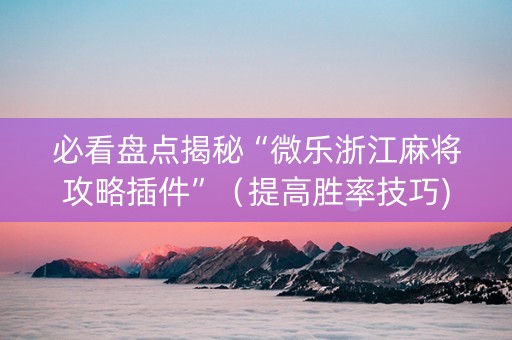 必看盘点揭秘“微乐浙江麻将攻略插件”（提高胜率技巧)