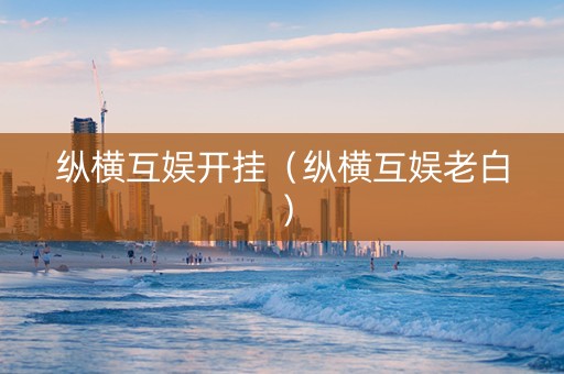 纵横互娱开挂（纵横互娱老白）