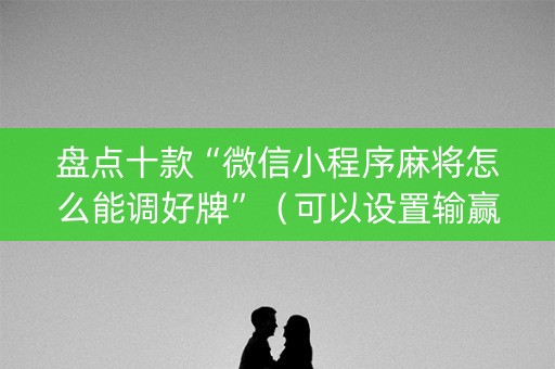 盘点十款“微信小程序麻将怎么能调好牌”（可以设置输赢吗)