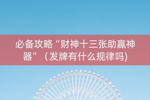必备攻略“财神十三张助赢神器”（发牌有什么规律吗)
