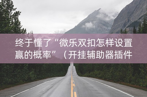 终于懂了“微乐双扣怎样设置赢的概率”（开挂辅助器插件)