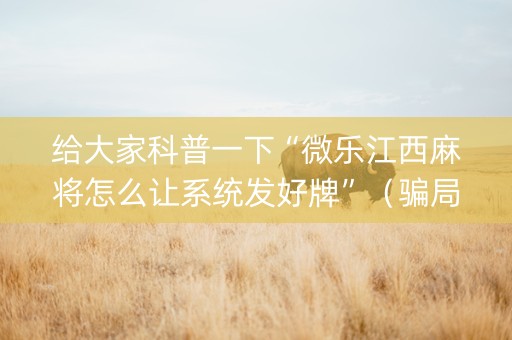 给大家科普一下“微乐江西麻将怎么让系统发好牌”（骗局大揭秘)