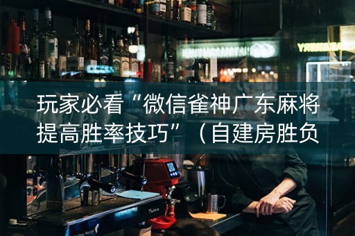 玩家必看“微信雀神广东麻将提高胜率技巧”（自建房胜负规律)