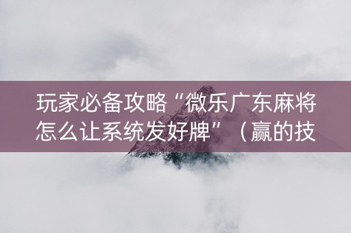 玩家必备攻略“微乐广东麻将怎么让系统发好牌”（赢的技巧规律)