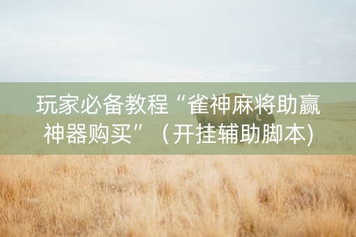 玩家必备教程“雀神麻将助赢神器购买”（开挂辅助脚本)