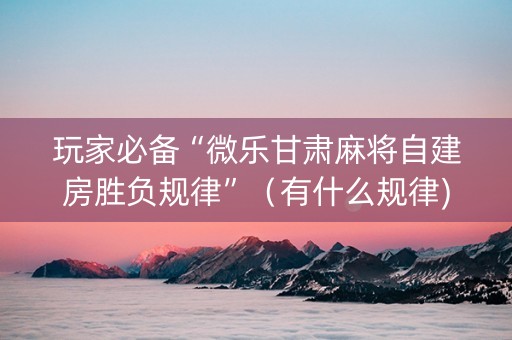 玩家必备“微乐甘肃麻将自建房胜负规律”（有什么规律)