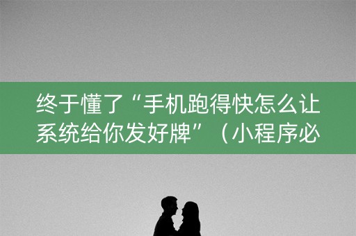 终于懂了“手机跑得快怎么让系统给你发好牌”（小程序必赢神器)