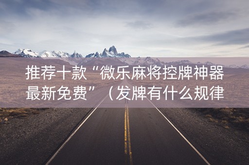 推荐十款“微乐麻将控牌神器最新免费”（发牌有什么规律吗)
