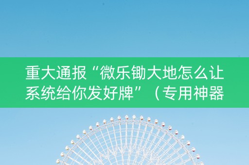 重大通报“微乐锄大地怎么让系统给你发好牌”（专用神器)