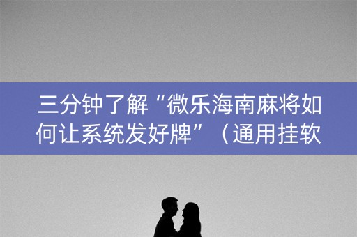 三分钟了解“微乐海南麻将如何让系统发好牌”（通用挂软件多少钱)