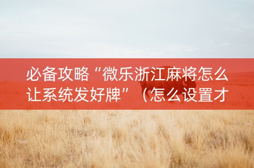 必备攻略“微乐浙江麻将怎么让系统发好牌”（怎么设置才能赢)