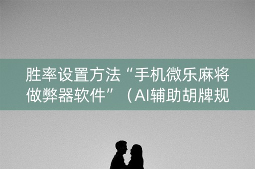 胜率设置方法“手机微乐麻将做弊器软件”（AI辅助胡牌规则)