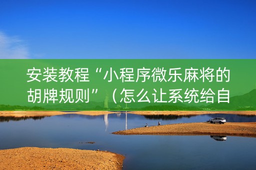 安装教程“小程序微乐麻将的胡牌规则”（怎么让系统给自己好牌)