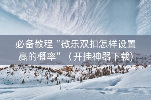 必备教程“微乐双扣怎样设置赢的概率”（开挂神器下载)