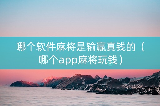 哪个软件麻将是输赢真钱的（哪个app麻将玩钱）