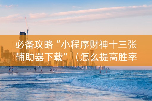 必备攻略“小程序财神十三张辅助器下载”（怎么提高胜率)