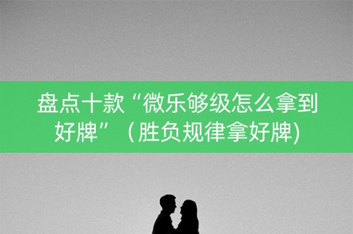 盘点十款“微乐够级怎么拿到好牌”（胜负规律拿好牌)