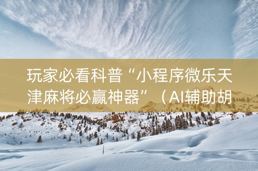 玩家必看科普“小程序微乐天津麻将必赢神器”（AI辅助胡牌规则)