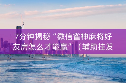 7分钟揭秘“微信雀神麻将好友房怎么才能赢”（辅助挂发牌规律)
